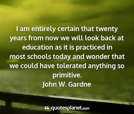 John w. gardne - i am entirely certain that twenty years from now...