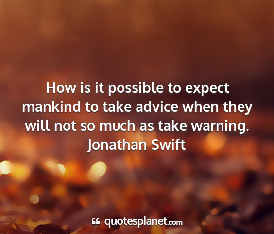 Jonathan swift - how is it possible to expect mankind to take...