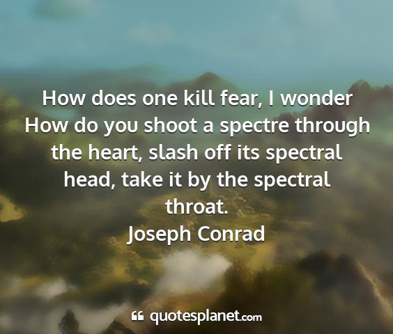 Joseph conrad - how does one kill fear, i wonder how do you shoot...