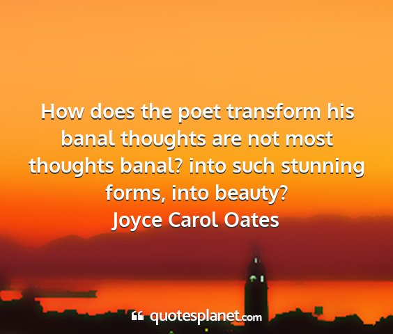 Joyce carol oates - how does the poet transform his banal thoughts...