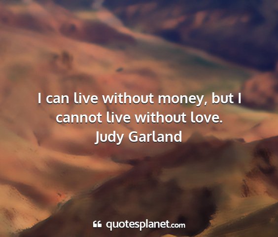 Judy garland - i can live without money, but i cannot live...