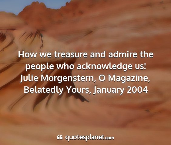 Julie morgenstern, o magazine, belatedly yours, january 2004 - how we treasure and admire the people who...