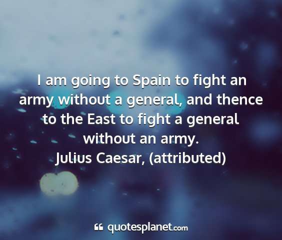 Julius caesar, (attributed) - i am going to spain to fight an army without a...