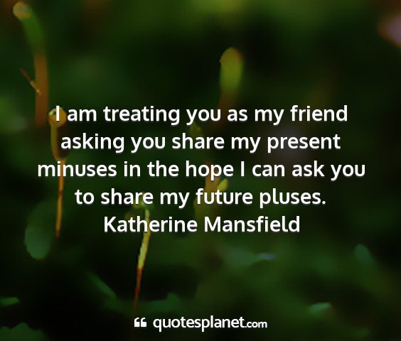 Katherine mansfield - i am treating you as my friend asking you share...