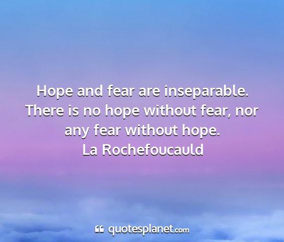 La rochefoucauld - hope and fear are inseparable. there is no hope...