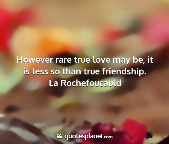 La rochefoucauld - however rare true love may be, it is less so than...
