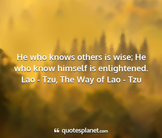 Lao - tzu, the way of lao - tzu - he who knows others is wise; he who know himself...