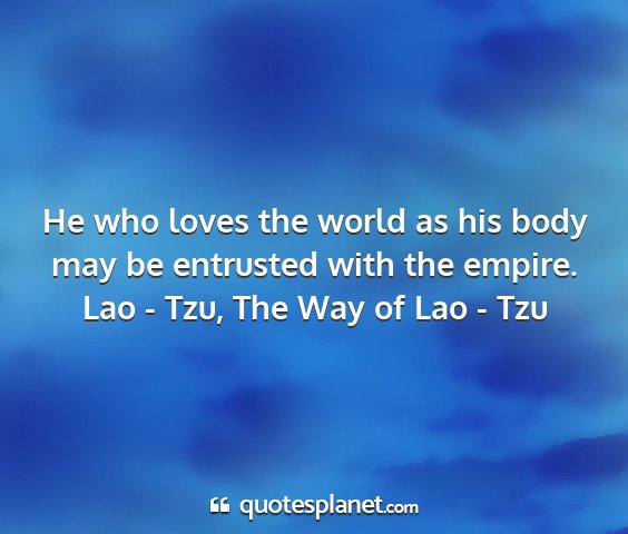 Lao - tzu, the way of lao - tzu - he who loves the world as his body may be...