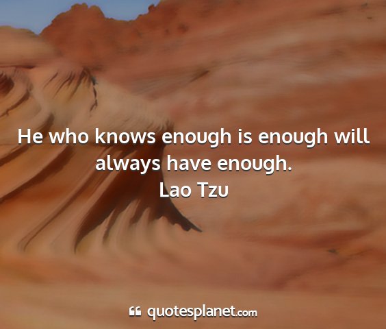 Lao tzu - he who knows enough is enough will always have...