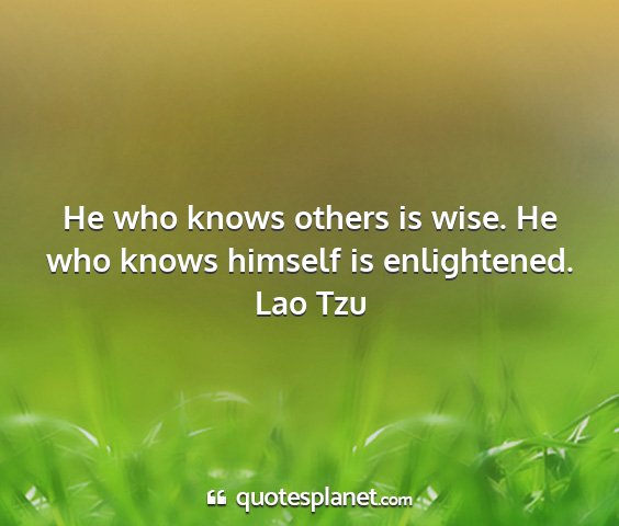 Lao tzu - he who knows others is wise. he who knows himself...