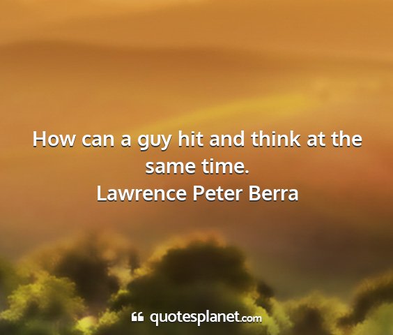 Lawrence peter berra - how can a guy hit and think at the same time....