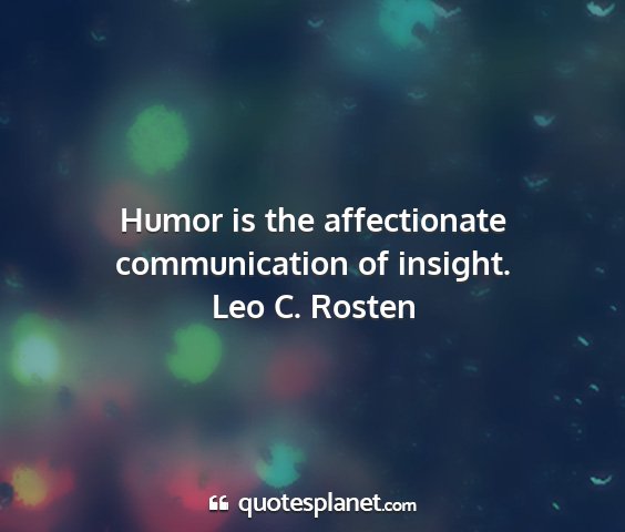 Leo c. rosten - humor is the affectionate communication of...