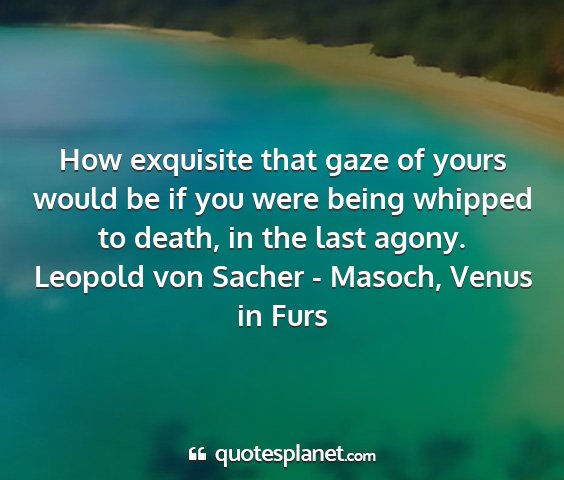 Leopold von sacher - masoch, venus in furs - how exquisite that gaze of yours would be if you...