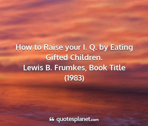 Lewis b. frumkes, book title (1983) - how to raise your i. q. by eating gifted children....