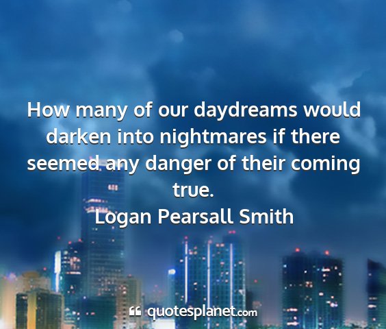 Logan pearsall smith - how many of our daydreams would darken into...