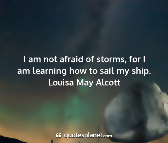 Louisa may alcott - i am not afraid of storms, for i am learning how...