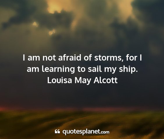 Louisa may alcott - i am not afraid of storms, for i am learning to...