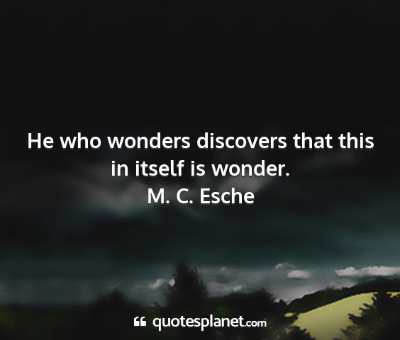 M. c. esche - he who wonders discovers that this in itself is...