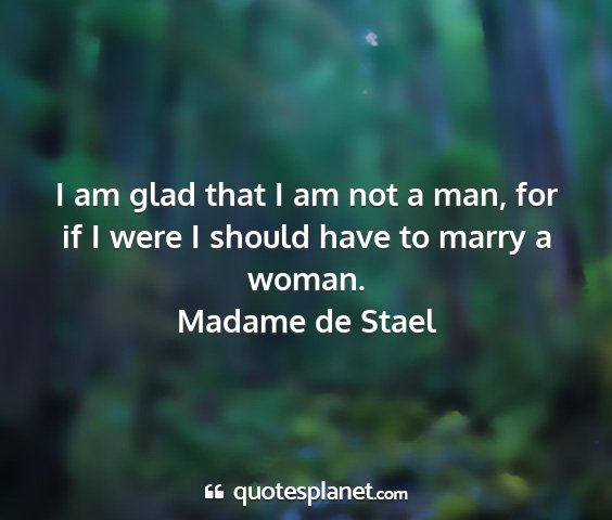 Madame de stael - i am glad that i am not a man, for if i were i...