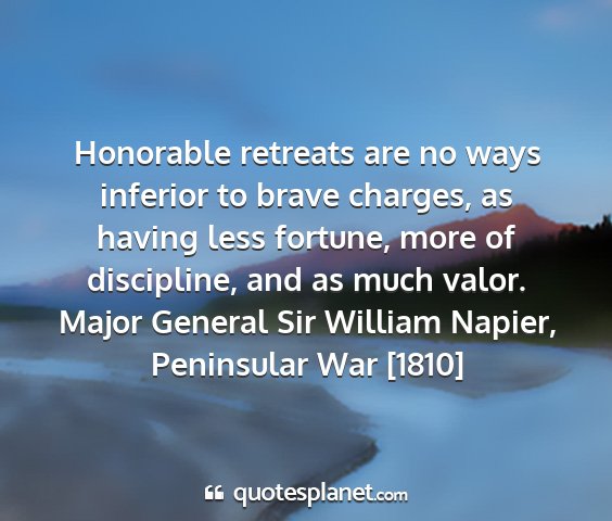 Major general sir william napier, peninsular war [1810] - honorable retreats are no ways inferior to brave...