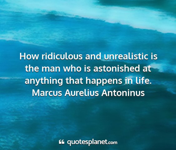Marcus aurelius antoninus - how ridiculous and unrealistic is the man who is...