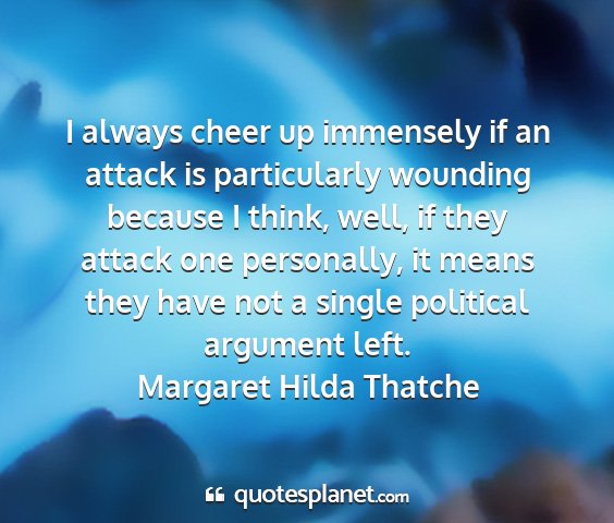 Margaret hilda thatche - i always cheer up immensely if an attack is...