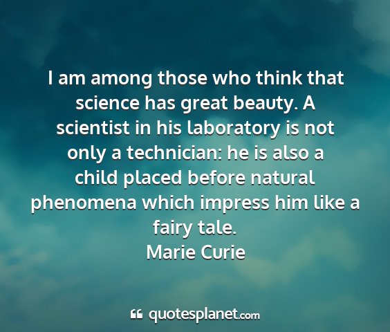 Marie curie - i am among those who think that science has great...