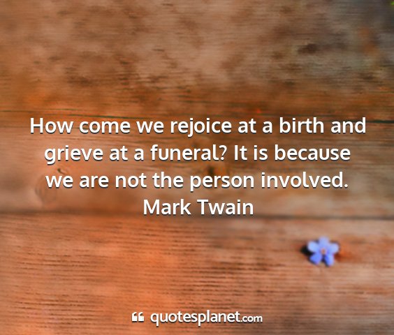 Mark twain - how come we rejoice at a birth and grieve at a...