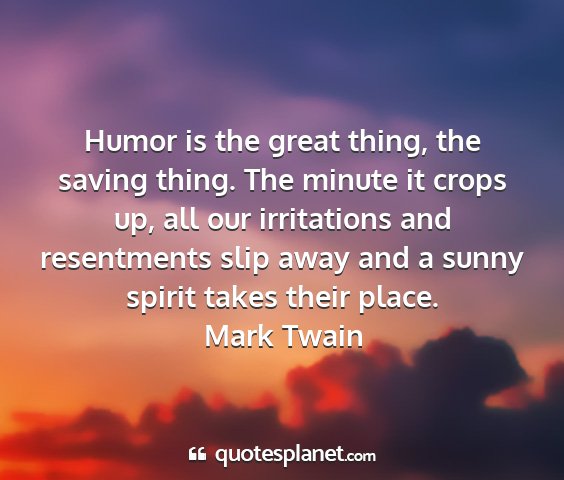 Mark twain - humor is the great thing, the saving thing. the...