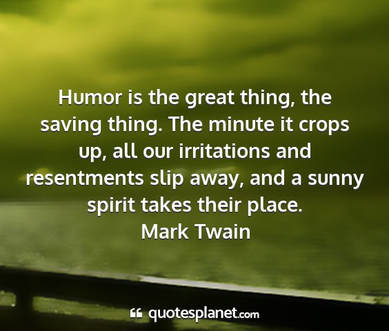 Mark twain - humor is the great thing, the saving thing. the...