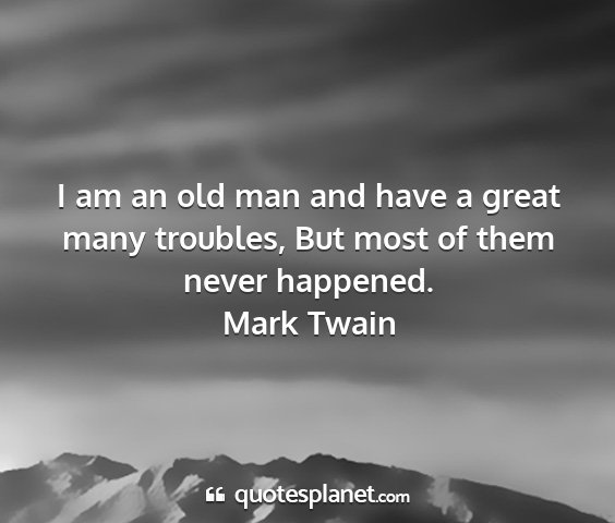 Mark twain - i am an old man and have a great many troubles,...