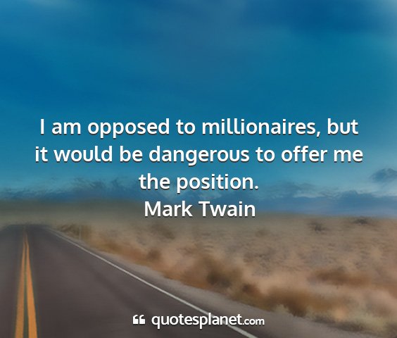 Mark twain - i am opposed to millionaires, but it would be...