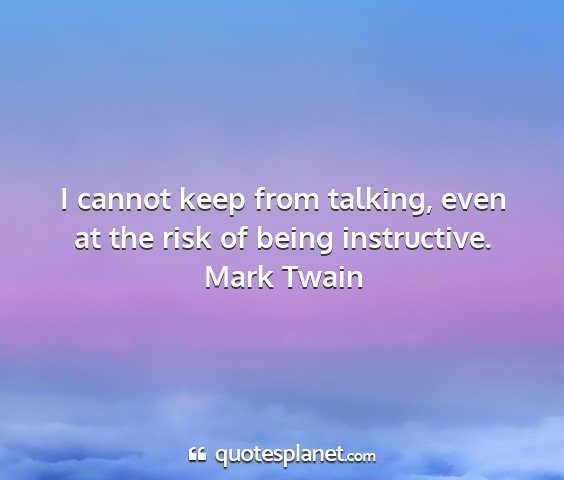 Mark twain - i cannot keep from talking, even at the risk of...