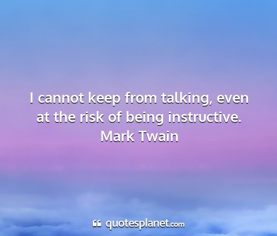 Mark twain - i cannot keep from talking, even at the risk of...