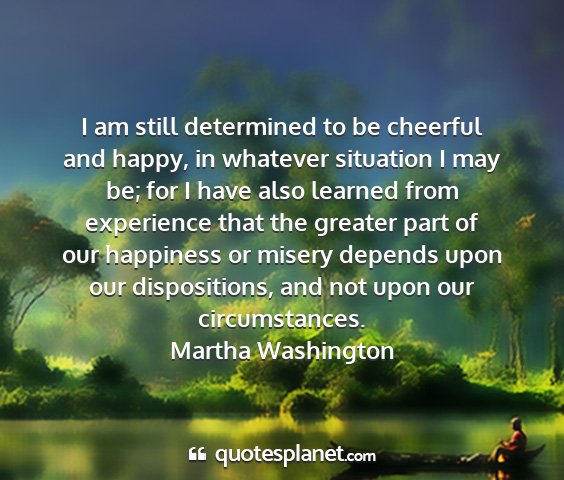 Martha washington - i am still determined to be cheerful and happy,...