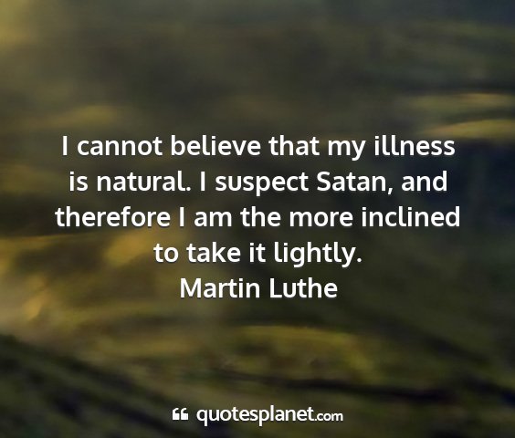 Martin luthe - i cannot believe that my illness is natural. i...
