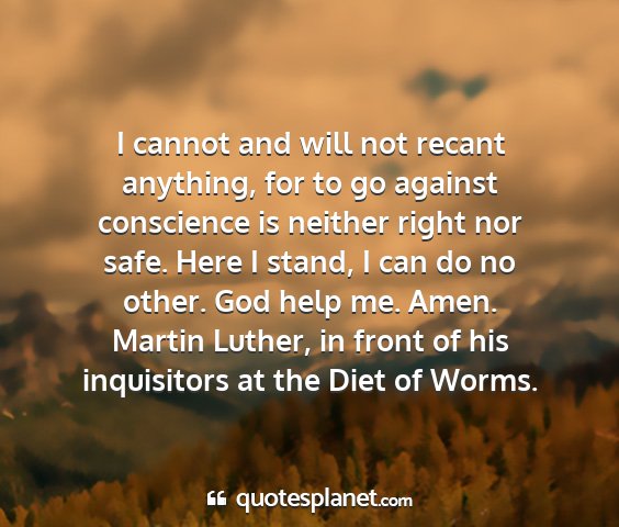 Martin luther, in front of his inquisitors at the diet of worms. - i cannot and will not recant anything, for to go...