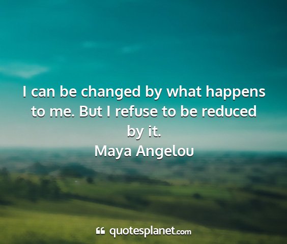 Maya angelou - i can be changed by what happens to me. but i...