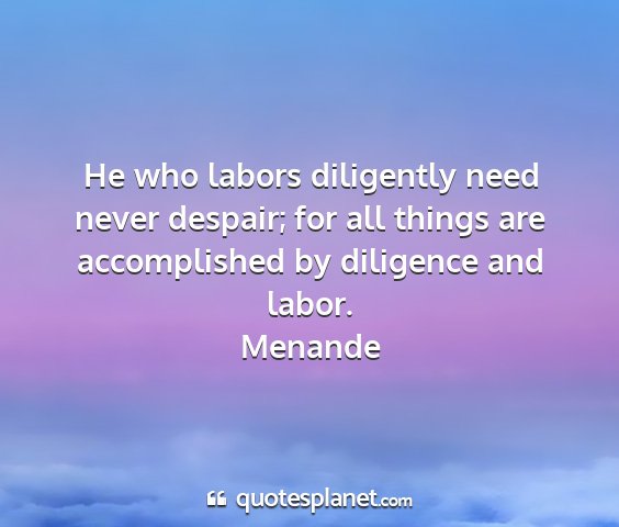 Menande - he who labors diligently need never despair; for...