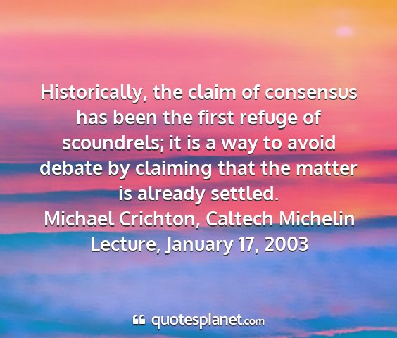 Michael crichton, caltech michelin lecture, january 17, 2003 - historically, the claim of consensus has been the...