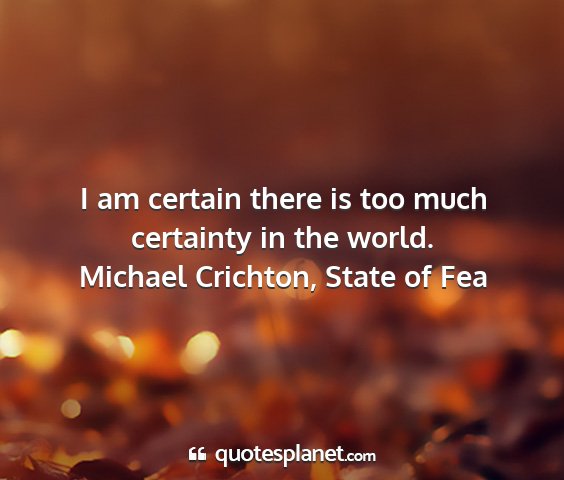 Michael crichton, state of fea - i am certain there is too much certainty in the...