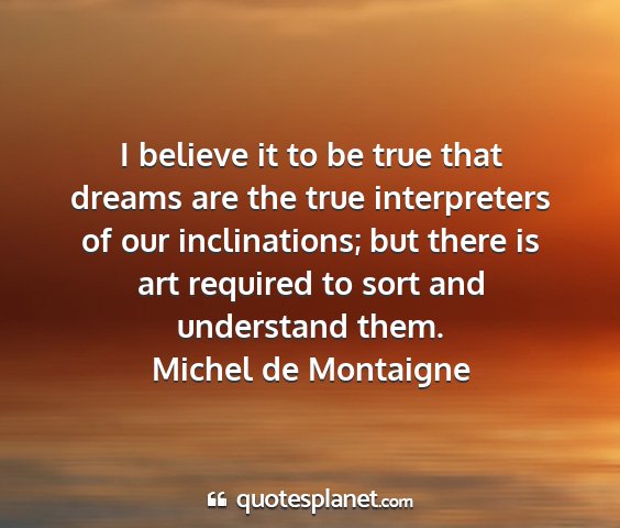 Michel de montaigne - i believe it to be true that dreams are the true...