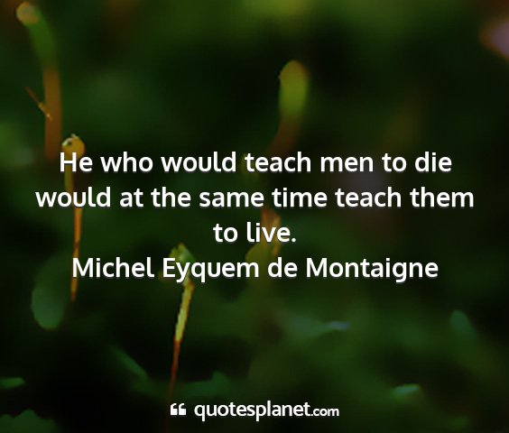 Michel eyquem de montaigne - he who would teach men to die would at the same...