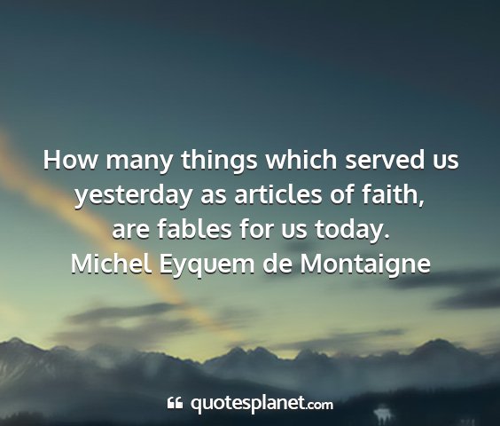 Michel eyquem de montaigne - how many things which served us yesterday as...