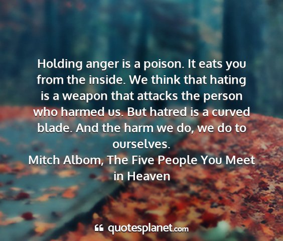 Mitch albom, the five people you meet in heaven - holding anger is a poison. it eats you from the...