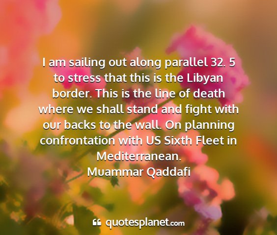 Muammar qaddafi - i am sailing out along parallel 32. 5 to stress...