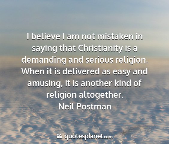 Neil postman - i believe i am not mistaken in saying that...