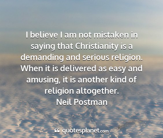 Neil postman - i believe i am not mistaken in saying that...