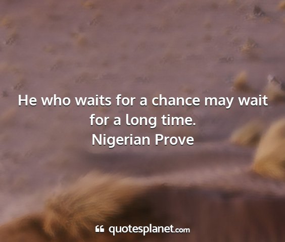 Nigerian prove - he who waits for a chance may wait for a long...