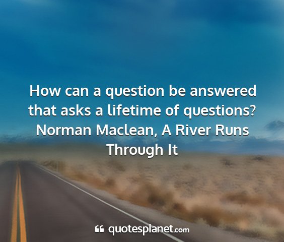 Norman maclean, a river runs through it - how can a question be answered that asks a...